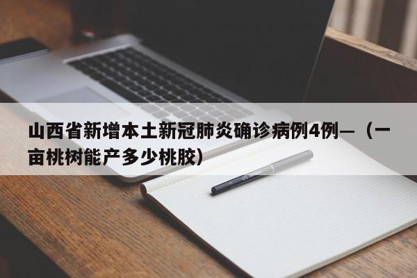 山西省新增本土新冠肺炎确诊病例4例—（一亩桃树能产多少桃胶）