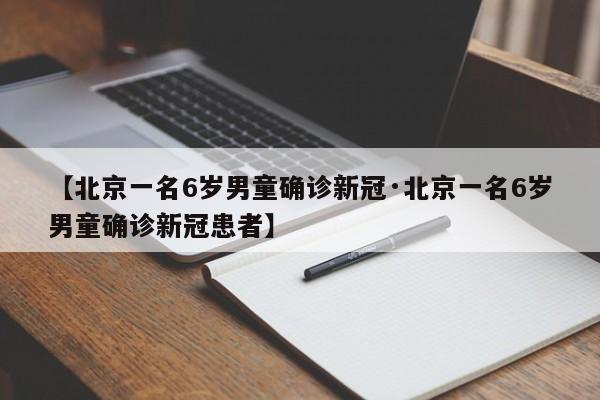 【北京一名6岁男童确诊新冠·北京一名6岁男童确诊新冠患者】