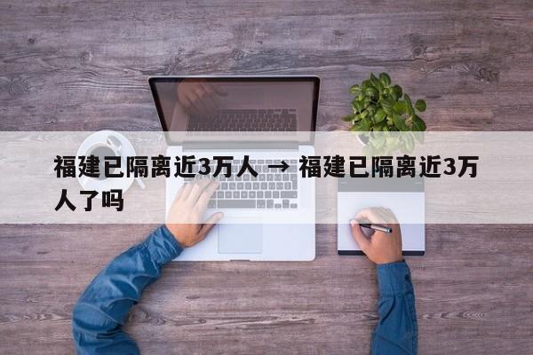 福建已隔离近3万人 → 福建已隔离近3万人了吗