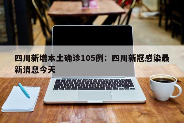 四川新增本土确诊105例：四川新冠感染最新消息今天