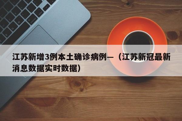 江苏新增3例本土确诊病例—（江苏新冠最新消息数据实时数据）