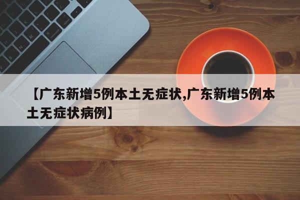 【广东新增5例本土无症状,广东新增5例本土无症状病例】