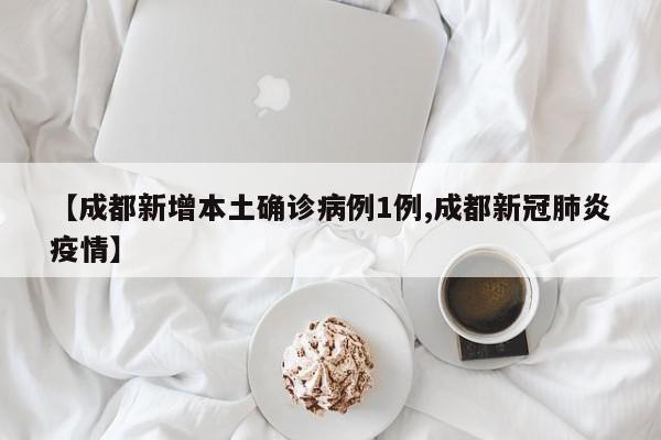 【成都新增本土确诊病例1例,成都新冠肺炎疫情】