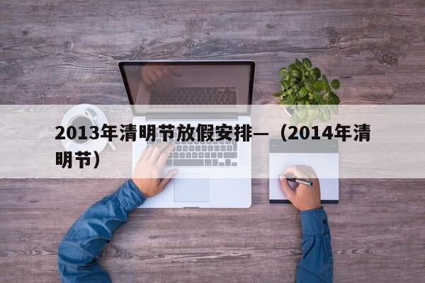 2013年清明节放假安排—（2014年清明节）