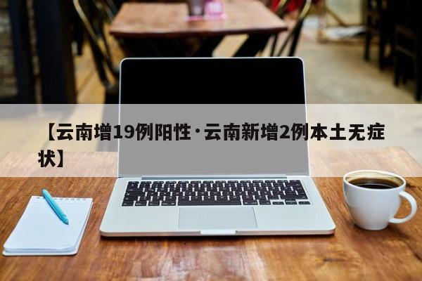 【云南增19例阳性·云南新增2例本土无症状】