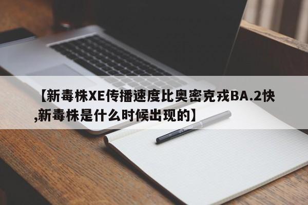 【新毒株XE传播速度比奥密克戎BA.2快,新毒株是什么时候出现的】