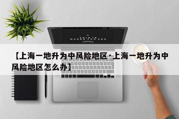 【上海一地升为中风险地区·上海一地升为中风险地区怎么办】