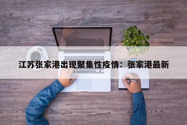 江苏张家港出现聚集性疫情：张家港最新