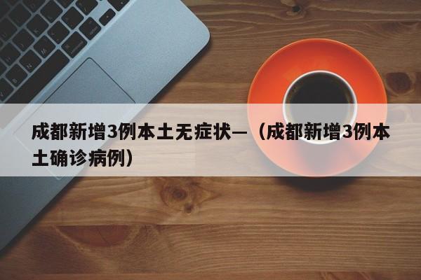 成都新增3例本土无症状—（成都新增3例本土确诊病例）