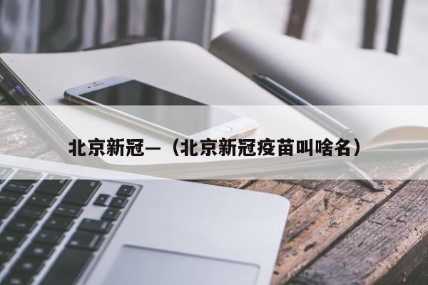 北京新冠—（北京新冠疫苗叫啥名）