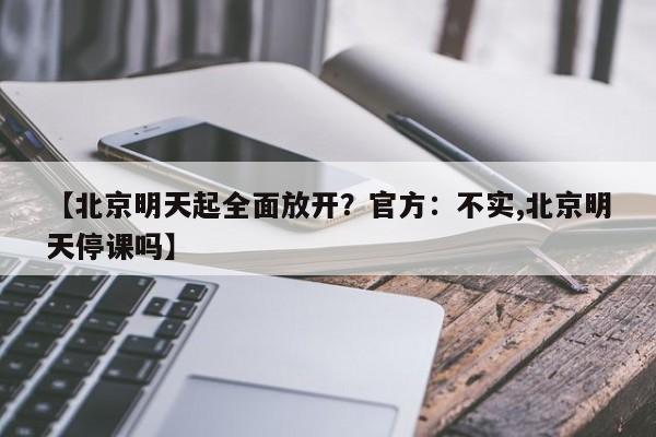 【北京明天起全面放开？官方：不实,北京明天停课吗】