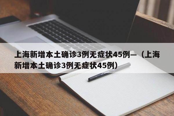 上海新增本土确诊3例无症状45例—（上海新增本土确诊3例无症状45例）