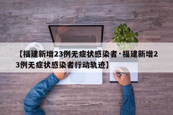 【福建新增23例无症状感染者·福建新增23例无症状感染者行动轨迹】
