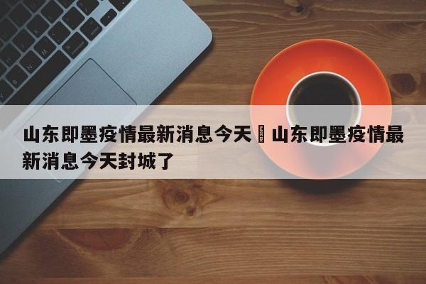 山东即墨疫情最新消息今天›山东即墨疫情最新消息今天封城了