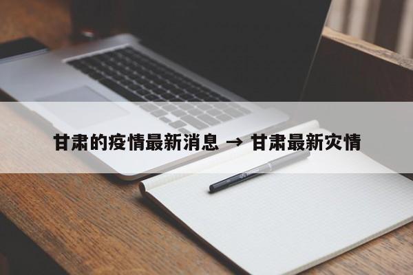 甘肃的疫情最新消息 → 甘肃最新灾情