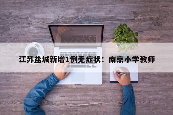 江苏盐城新增1例无症状：南京小学教师