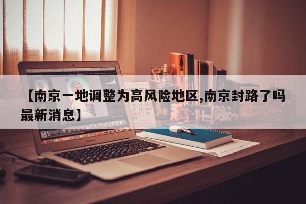 【南京一地调整为高风险地区,南京封路了吗最新消息】