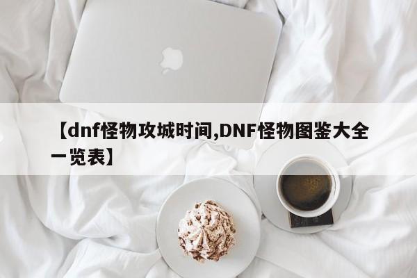 【dnf怪物攻城时间,DNF怪物图鉴大全一览表】