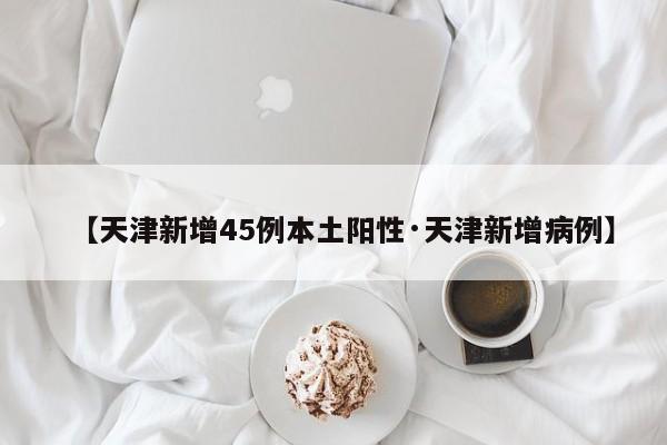 【天津新增45例本土阳性·天津新增病例】