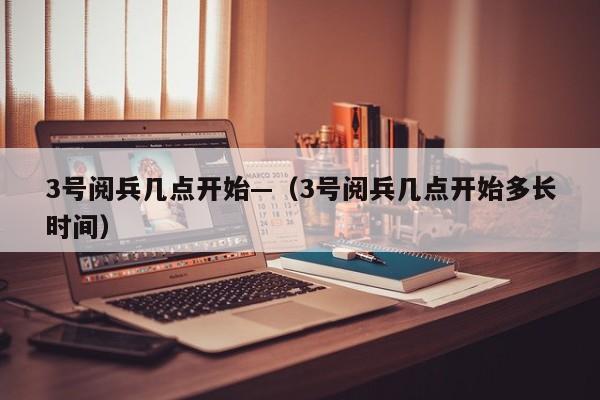 3号阅兵几点开始—（3号阅兵几点开始多长时间）