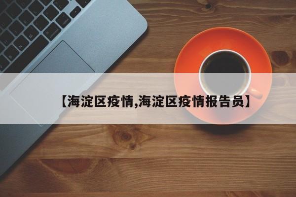 【海淀区疫情,海淀区疫情报告员】