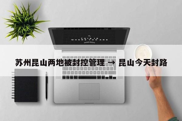 苏州昆山两地被封控管理 → 昆山今天封路