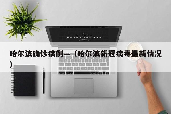 哈尔滨确诊病例—（哈尔滨新冠病毒最新情况）