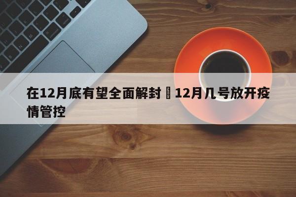 在12月底有望全面解封›12月几号放开疫情管控
