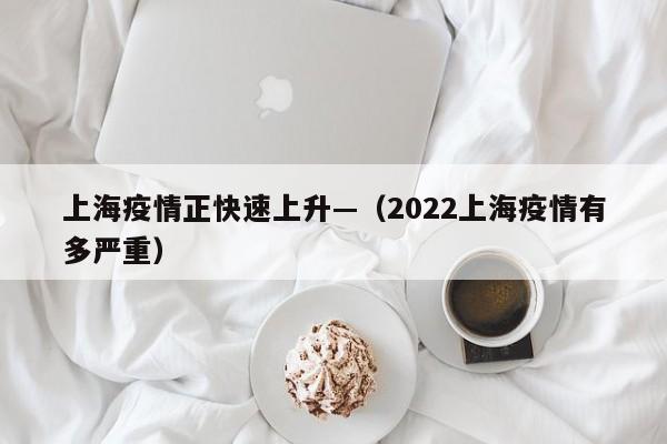 上海疫情正快速上升—（2022上海疫情有多严重）