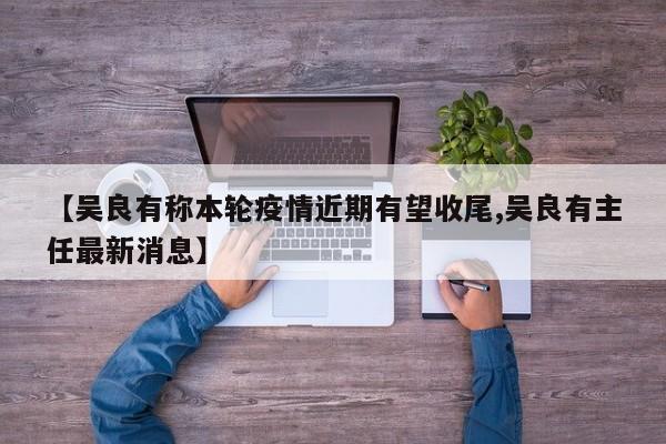 【吴良有称本轮疫情近期有望收尾,吴良有主任最新消息】
