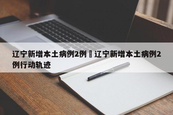 辽宁新增本土病例2例›辽宁新增本土病例2例行动轨迹