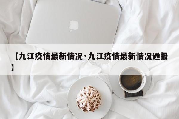 【九江疫情最新情况·九江疫情最新情况通报】