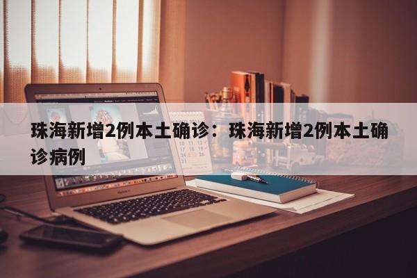 珠海新增2例本土确诊：珠海新增2例本土确诊病例