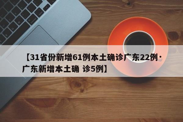 【31省份新增61例本土确诊广东22例·广东新增本土确 诊5例】