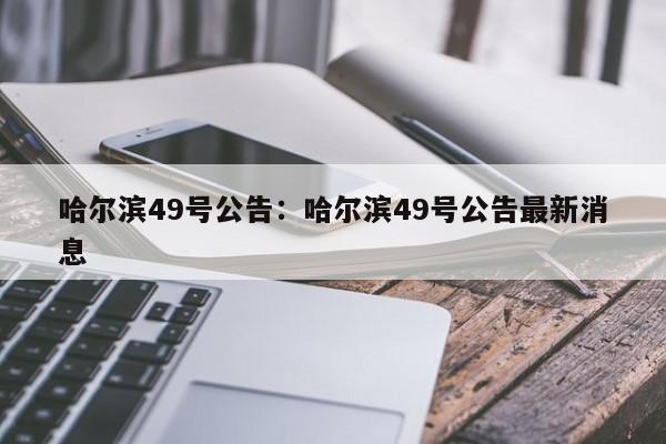 哈尔滨49号公告：哈尔滨49号公告最新消息