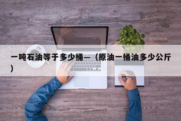 一吨石油等于多少桶—（原油一桶油多少公斤）