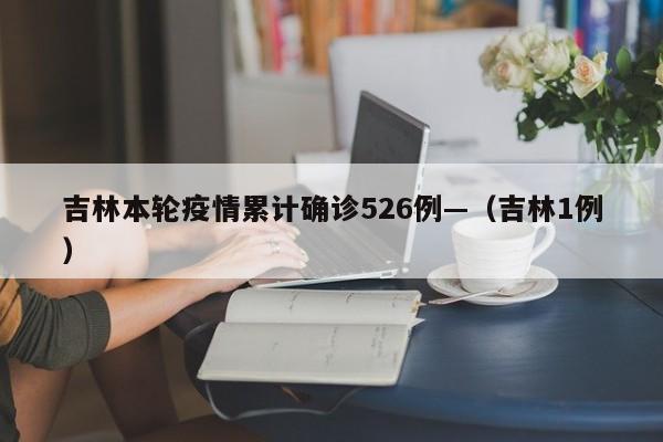 吉林本轮疫情累计确诊526例—（吉林1例）
