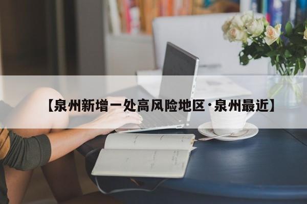 【泉州新增一处高风险地区·泉州最近】