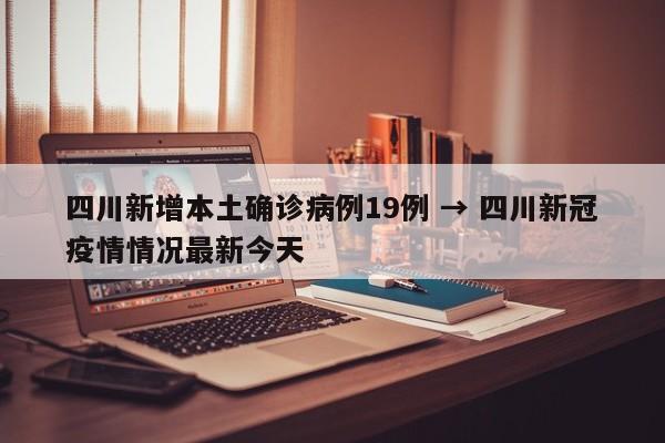 四川新增本土确诊病例19例 → 四川新冠疫情情况最新今天