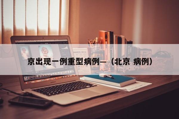 京出现一例重型病例—（北京 病例）