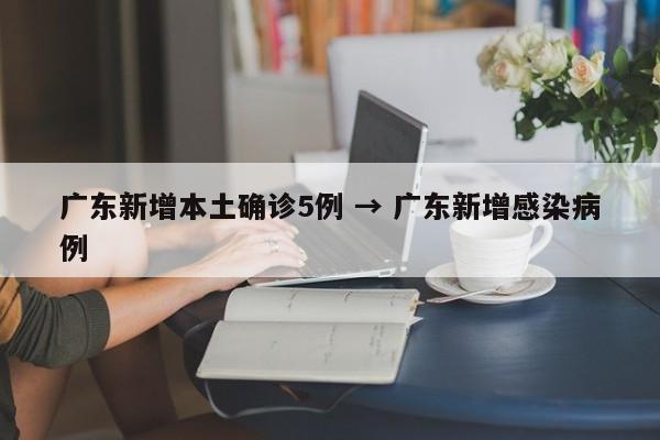 广东新增本土确诊5例 → 广东新增感染病例