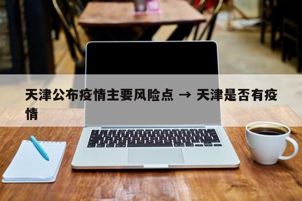 天津公布疫情主要风险点 → 天津是否有疫情