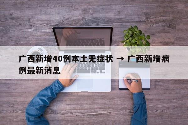 广西新增40例本土无症状 → 广西新增病例最新消息