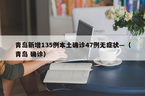 青岛新增135例本土确诊47例无症状—（青岛 确诊）