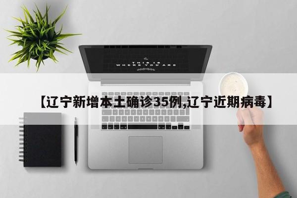 【辽宁新增本土确诊35例,辽宁近期病毒】