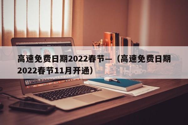 高速免费日期2022春节—（高速免费日期2022春节11月开通）