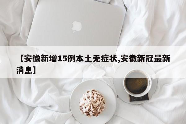 【安徽新增15例本土无症状,安徽新冠最新消息】