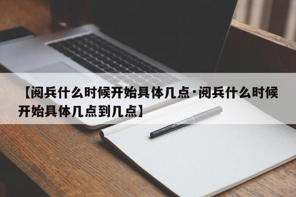 【阅兵什么时候开始具体几点·阅兵什么时候开始具体几点到几点】