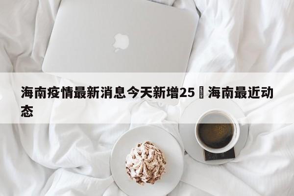 海南疫情最新消息今天新增25›海南最近动态