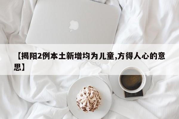 【揭阳2例本土新增均为儿童,方得人心的意思】